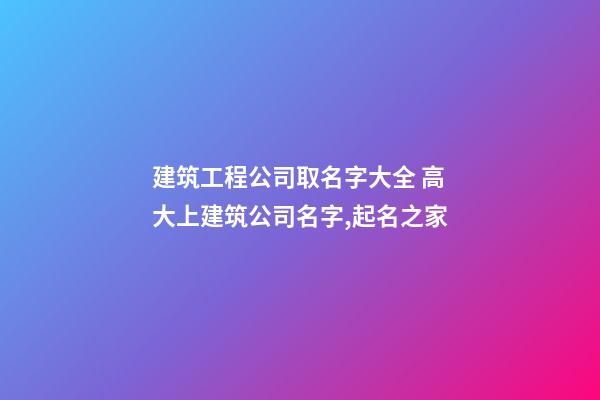 建筑工程公司取名字大全 高大上建筑公司名字,起名之家-第1张-公司起名-玄机派